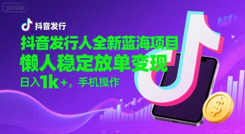 抖音发行人全新蓝海项目,懒人稳定放单变现,,日入1k+,手机操作