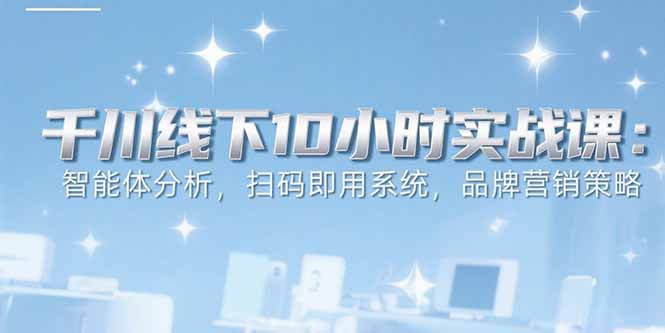 (15450期)6月千川线下10小时实战课:智能体分析,扫码即用系统,品牌营销策略