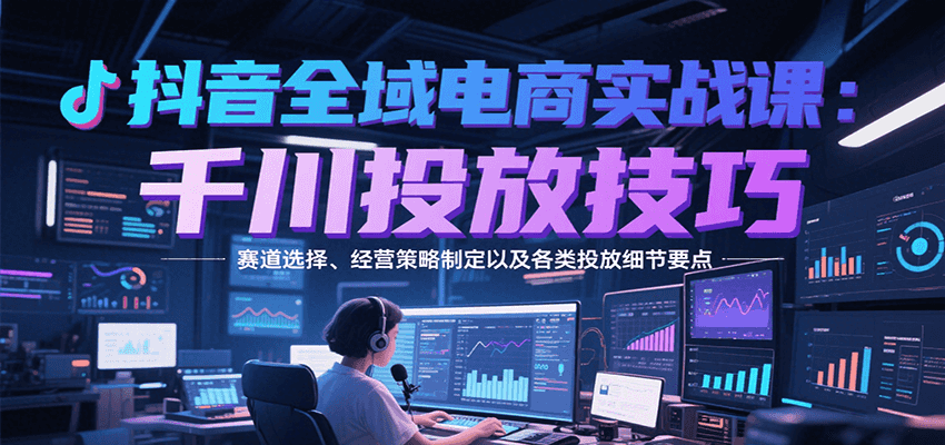 抖音全域电商实战,千川投放技巧,赛道选择、经营策略制定以及各类投放细节要点 抖音全域电商实战,千川投放技巧,赛道选择、经营策略制定以及各类投放细节要点