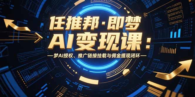 (15467期)任推邦·即梦AI变现课:梦AI授权、推广链接挂载与佣金提现闭环