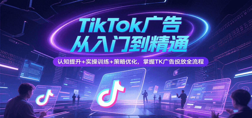 TikTok广告从入门到精通,认知提升+实操训练+策略优化,掌握TK广告投放全流程
