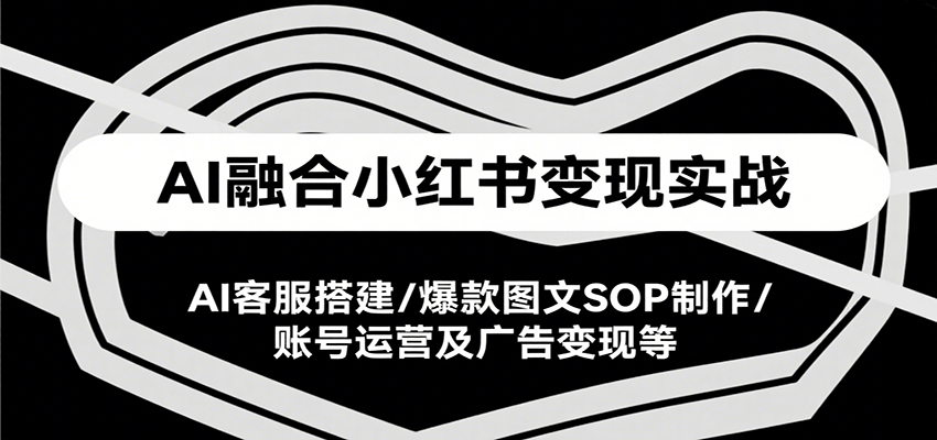 AI融合小红书变现实战,AI客服搭建/爆款图文SOP制作/账号运营及广告变现等