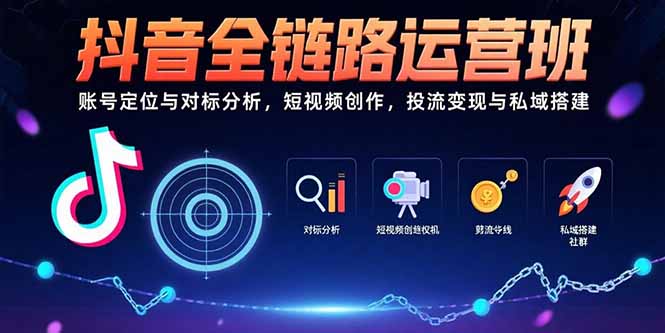(15525期)抖音全链路运营班:账号定位与对标分析,短视频创作,投流变现与私域搭建