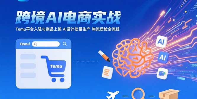 (15526期)AI+跨境电商实战:Temu平台入驻与商品上架 AI设计批量生产 物流质检全流程