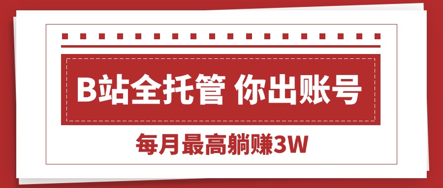 (15547期)【B站全程托管 】你出账号,我来运营,每月最高躺赚3W