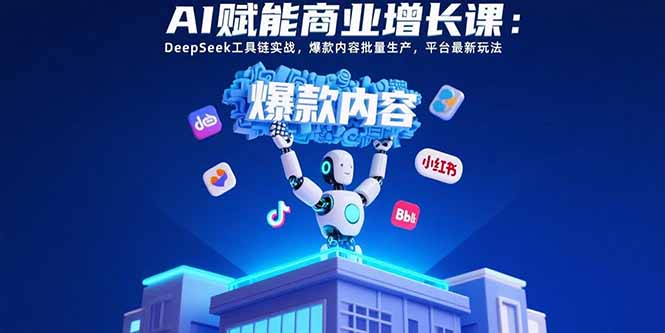 (15583期)AI赋能商业增长课:DeepSeek工具链实战,爆款内容批量生产,平台最新玩法