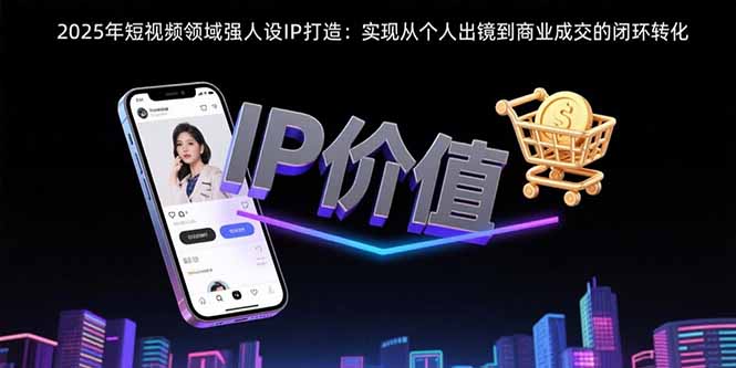 (15599期)2025年短视频领域人设IP打造:实现从个人出镜到商业成交的闭环转化