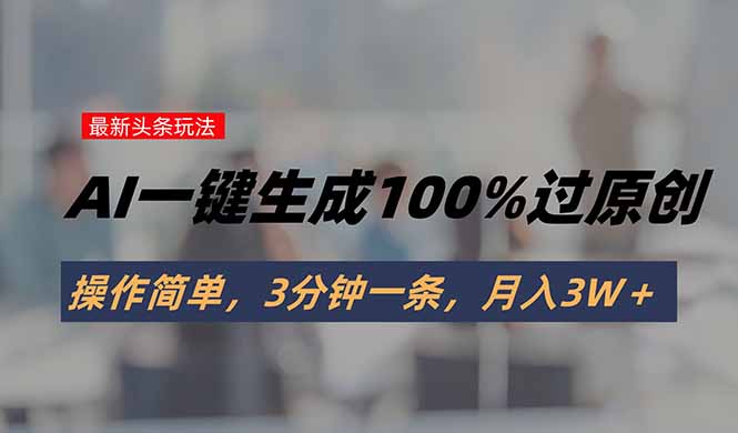 (15605期)头条最新玩法,AI一键生成100%过原创,操作简单,3分钟一条,月入3W+