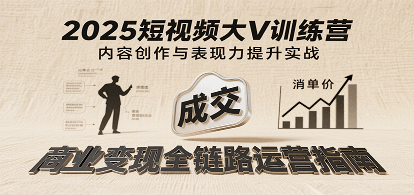 2025短视频大V训练营:内容创作/表现力提升/商业变现,从账号定位到高客单成交