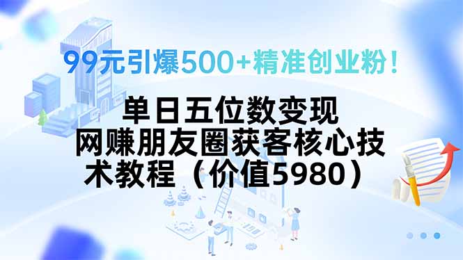 (15642期)99元引爆500+精准创业粉!单日五位数变现,网赚朋友圈获客核心技术教程…