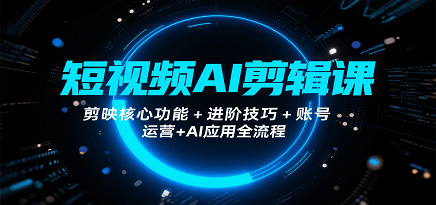 短视频AI剪辑课,剪映核心功能+进阶技巧+账号运营+AI应用全流程