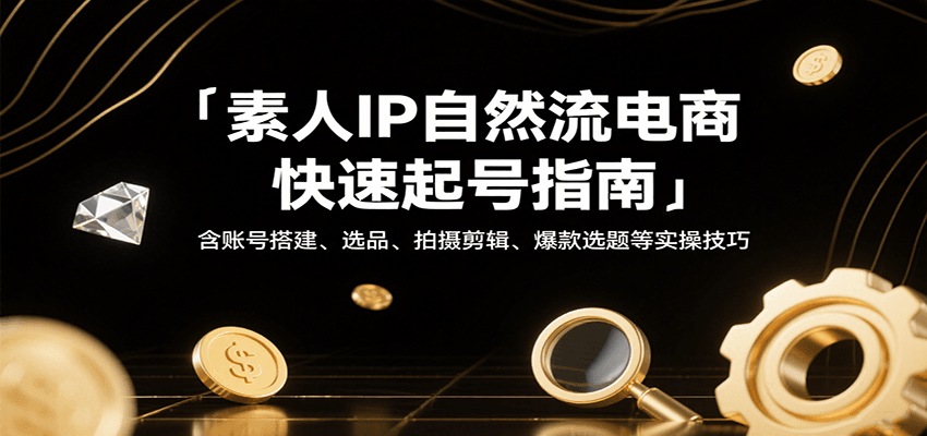 素人IP自然流电商快速起号指南,含账号搭建、选品、拍摄剪辑、爆款选题等实操技巧