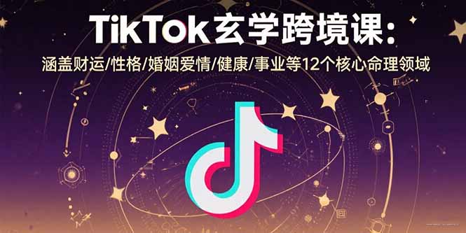 (15713期)TikTok玄学跨境课:涵盖财运/性格/婚姻爱情/健康/事业等12个核心命理领域