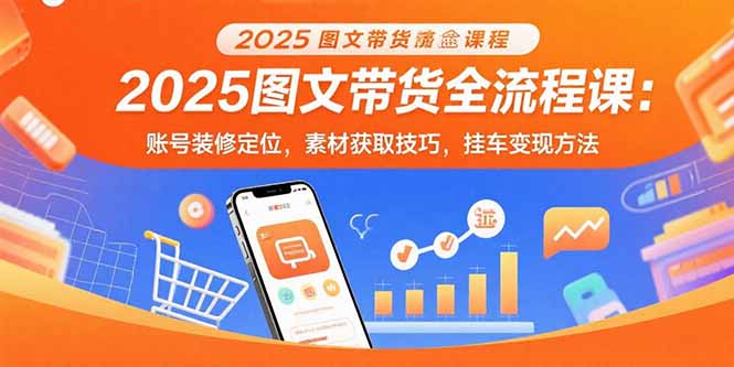 (15716期)2025图文带货全流程课:账号装修定位,素材获取技巧,挂车变现方法