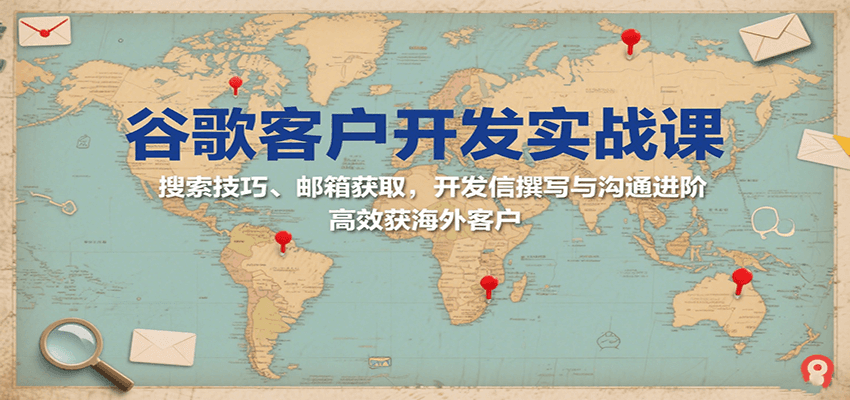 谷歌客户开发实战课:搜索技巧、邮箱获取,开发信撰写与沟通进阶,高效获海外客户