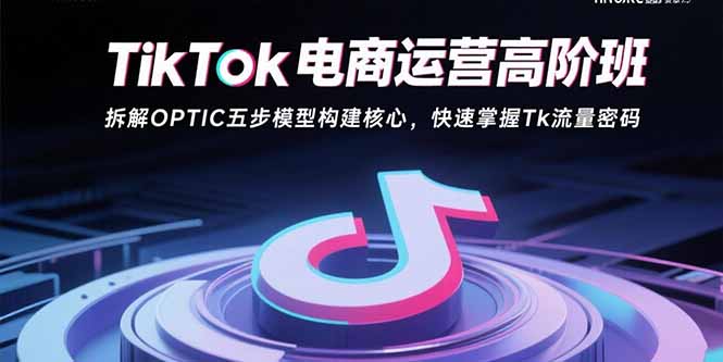 (15752期)TikTok电商运营高阶班:拆解OPTIC五步模型构建核心,快速掌握Tk流量密码