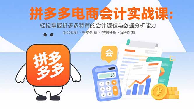 (15767期)拼多多电商会计实战课:轻松掌握拼多多特有的会计逻辑与数据分析能力