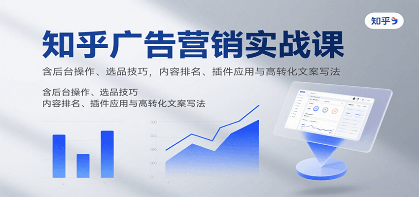 知乎广告营销实战课,含后台操作、选品技巧,内容排名、插件应用与高转化文案写法