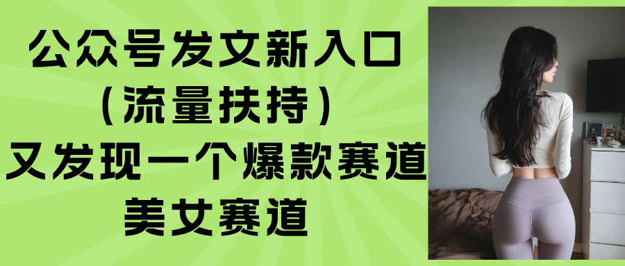 (15781期)公众号发文新入口(流量扶持),又发现一个爆款赛道:美女赛道