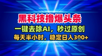 黑科技撸爆头条,一键去除AI,秒过原创,每天半小时,稳定日入3张+