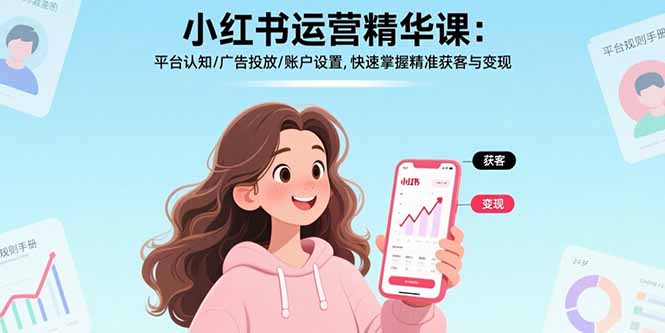 (15795期)小红书运营精华课:平台认知/广告投放/账户设置,快速掌握精准获客与变现