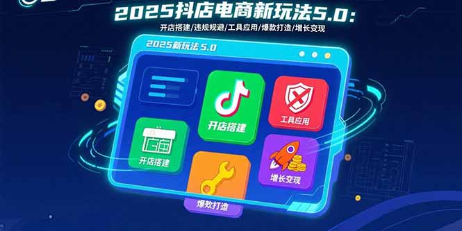 (15796期)2025抖店电商新玩法5.0:开店搭建/违规规避/工具应用,快速掌握基础运营…