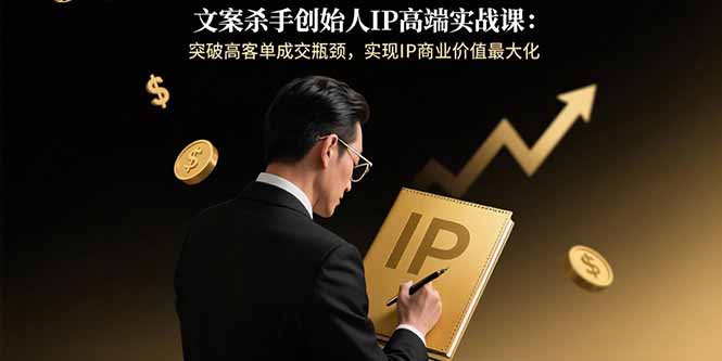 (15797期)文案杀手创始人IP高端实战课:突破高客单成交瓶颈,实现IP商业价值最大化