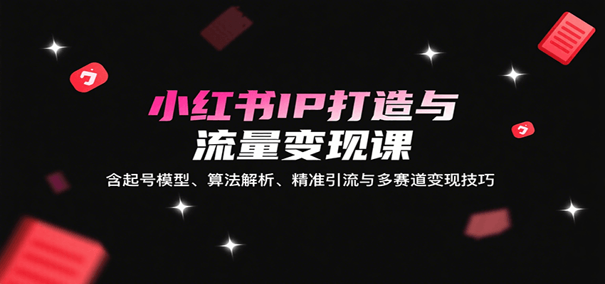 小红书IP打造与流量变现课:含起号模型、算法解析、精准引流与多赛道变现技巧