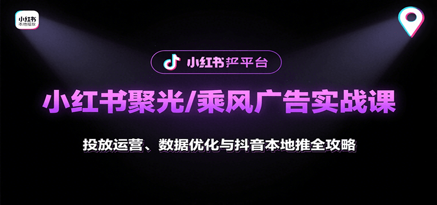 小红书聚光/乘风广告实战课:投放运营、数据优化与抖音本地推全攻略