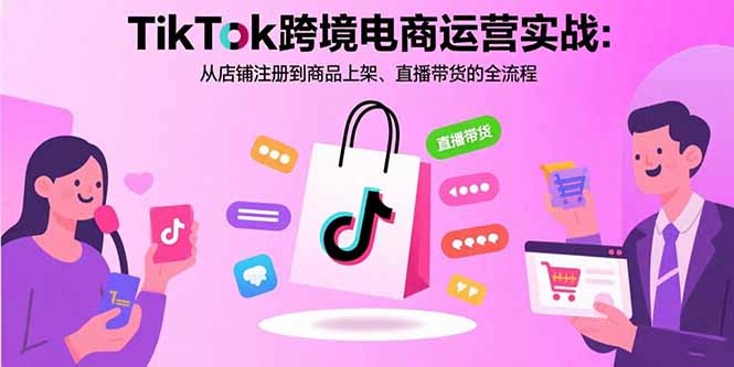 (15808期)TikTok跨境电商运营实战:从店铺注册到商品上架、直播带货的全流程