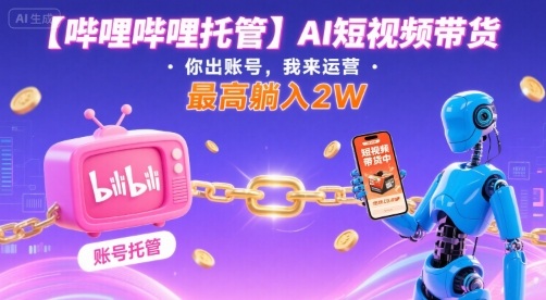 【哔哩哔哩托管】AI短视频带货,你出账号,我来运营,最高躺入2W