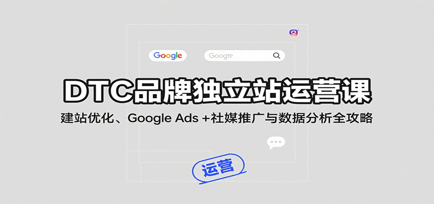 DTC品牌独立站运营课:建站优化、Google Ads + 社媒推广与数据分析全攻略 DTC品牌独立站运营课:建站优化、Google Ads + 社媒推广与数据分析全攻略