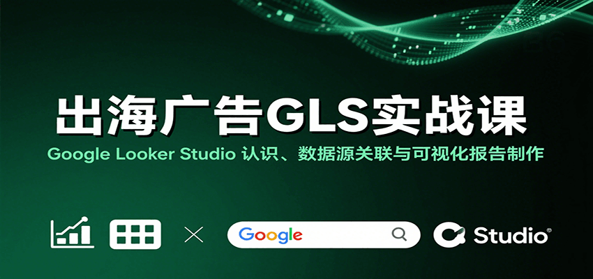 出海广告GLS实战课:Google Looker Studio 认识、数据源关联与可视化报告制作 出海广告GLS实战课:Google Looker Studio 认识、数据源关联与可视化报告制作