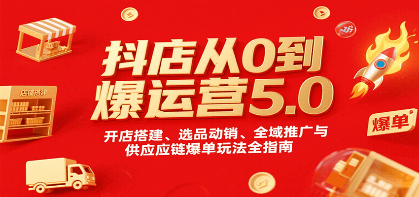 抖店从0到爆运营5.0,开店搭建、选品动销、全域推广与供应链爆单玩法全指南
