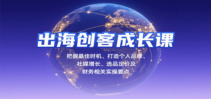 出海创客成长课,把握最佳时机、打造个人品牌、社媒增长、选品定价及财务相关实操要点