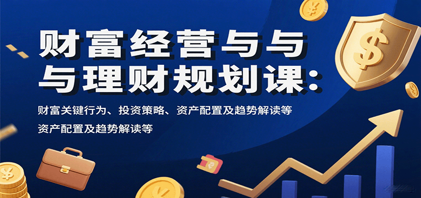 财富经营与理财规划课:财富关键行为、投资策略、资产配置及趋势解读等