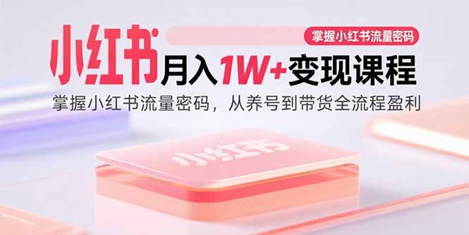 (15885期)小红书月入1W+变现课程:掌握小红书流量密码,从养号到带货全流程盈利