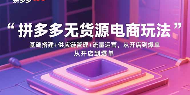 (15886期)拼多多无货源电商玩法:基础搭建+供应链管理+流量运营,从开店到爆单