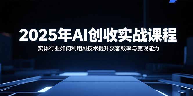 (15889期)2025年AI创收实战课程:实体行业如何利用AI技术提升获客效率与变现能力