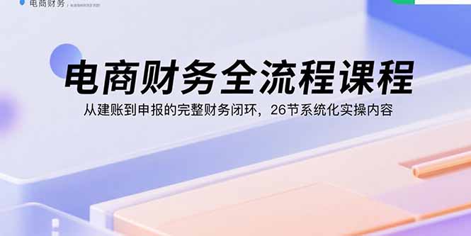 (15893期)电商财务全流程课程:从建账到申报的完整财务闭环,26节系统化实操内容 (15893期)电商财务全流程课程:从建账到申报的完整财务闭环,26节系统化实操内容