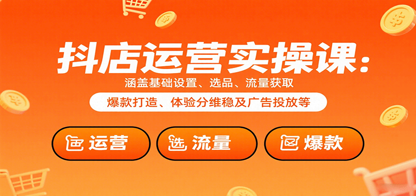 抖店运营实操课:涵盖基础设置、选品、流量获取、爆款打造、体验分维稳及广告投放等