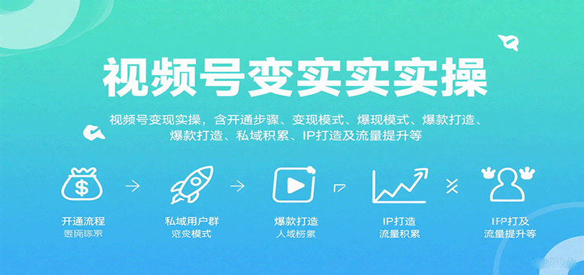 视频号变现实操,含开通步骤、变现模式、爆款打造、私域积累、IP打造及流量提升等