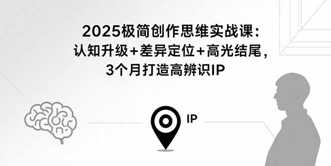(15928期)2025极简创作思维实战课:认知升级+差异定位+高光结尾,3个月打造高辨识IP