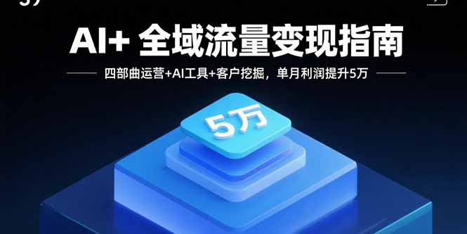 (15940期)AI+全域流量变现指南,四部曲运营+AI工具+客户挖掘,单月利润提升5万