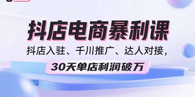 (15954期)2025抖店电商暴利课,抖店入驻、千川推广、达人对接,30天单店利润破万