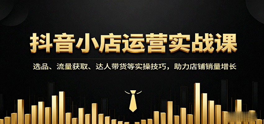 抖音小店运营实战课:选品、流量获取、达人带货等实操技巧,助力店铺销量增长