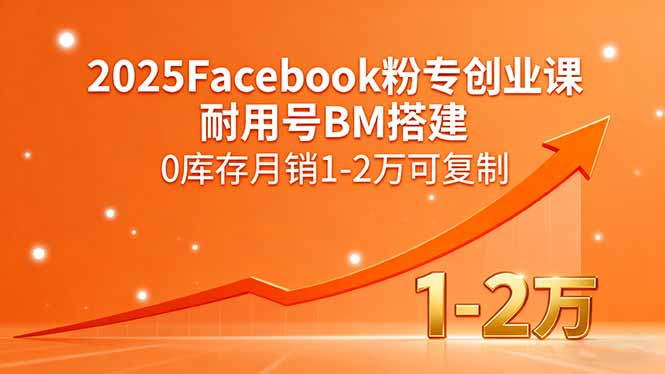 (15964期)2025Facebook粉专创业课,耐用号BM搭建,0库存月销1-2万可复制