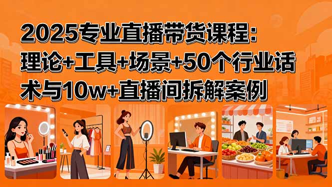 （15988期）2025专业直播带货课程：理论+工具+场景+50个行业话术与10w+直播间拆解案例
