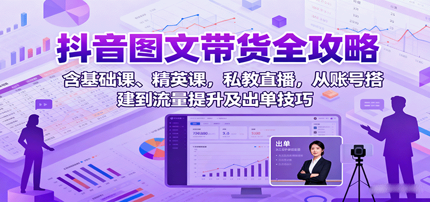 抖音图文带货全攻略:含基础课、精英课,私教直播,从账号搭建到流量提升及出单技巧