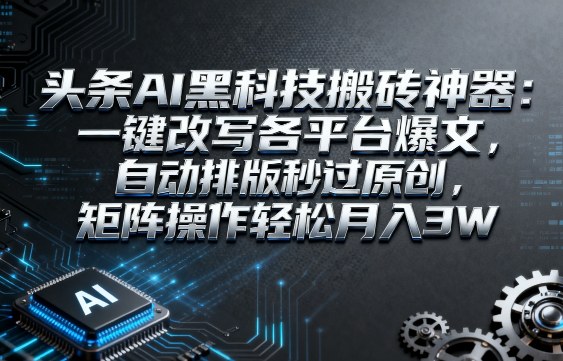 头条AI黑科技搬砖神器:一键改写各平台爆文,自动排版秒过原创,矩阵操作轻松月入3W